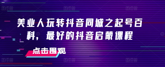 美业人玩转抖音同城之起号百科，最好的抖音启蒙课程-赚钱驿站