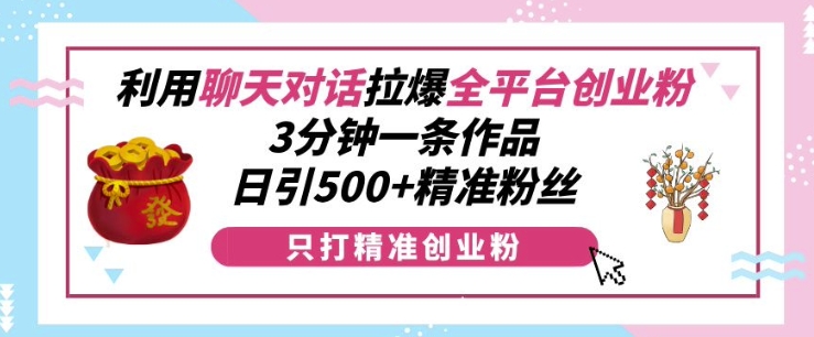 利用聊天对话拉爆全平台创业粉，3分钟一条作品，日引500+精准粉丝-赚钱驿站