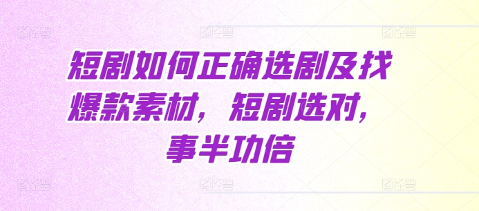 短剧如何正确选剧及找爆款素材，短剧选对，事半功倍-赚钱驿站