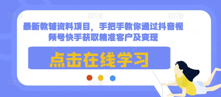 最新教辅资料项目，手把手教你通过抖音视频号快手获取精准客户及变现-赚钱驿站