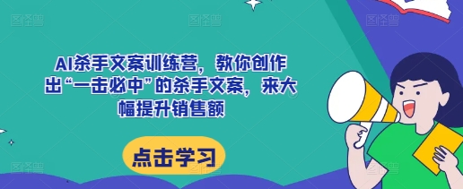 AI杀手文案训练营，教你创作出“一击必中”的杀手文案，来大幅提升销售额-赚钱驿站