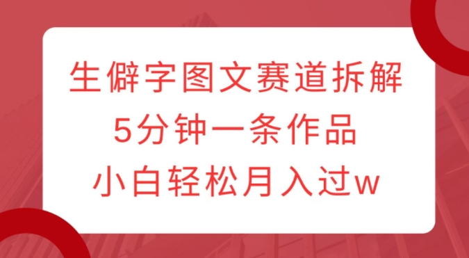 生僻字图文赛道拆解，5分钟一条作品，小白轻松月入过w-赚钱驿站