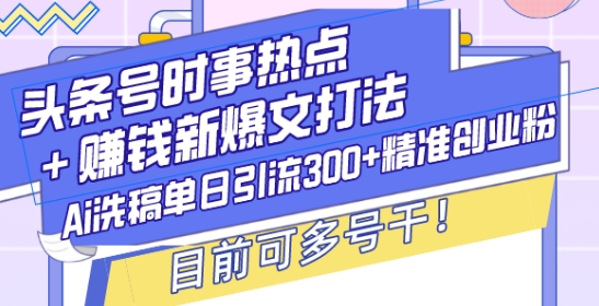 头条号时事热点+赚钱新爆文打法，Ai洗稿单日引流300+精准创业粉，目前可多号干【揭秘】-赚钱驿站