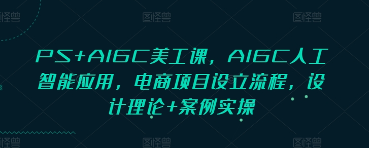 PS+AIGC美工课，AIGC人工智能应用，电商项目设立流程，设计理论+案例实操-赚钱驿站