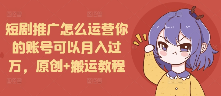 短剧推广怎么运营你的账号可以月入过万，原创+搬运教程-赚钱驿站