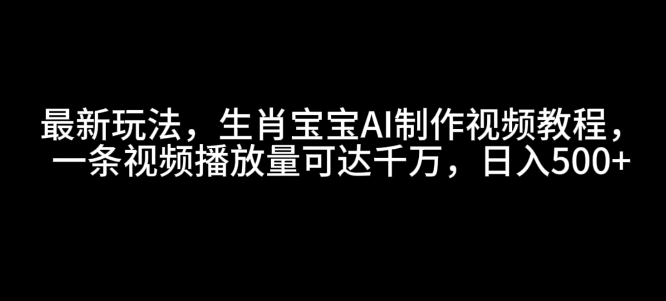 最新玩法，生肖宝宝AI制作视频教程，一条视频播放量可达千万，日入5张【揭秘】-赚钱驿站