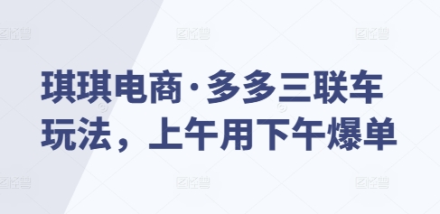 琪琪电商·多多三联车玩法，上午用下午爆单-赚钱驿站