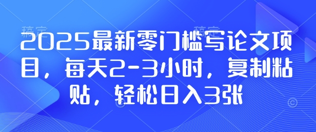 2025最新零门槛写论文项目，每天2-3小时，复制粘贴，轻松日入3张，附详细资料教程【揭秘】-赚钱驿站