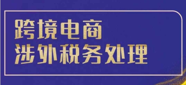 跨境税务宝典教程：跨境电商全球税务处理策略-赚钱驿站