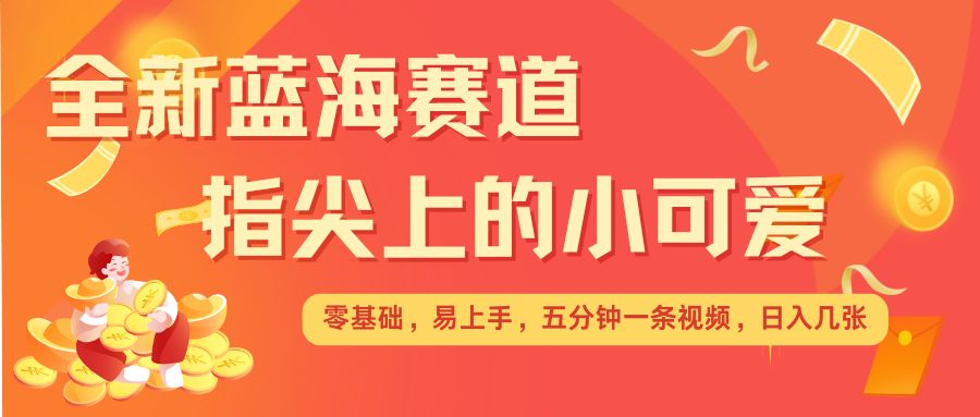 最新蓝海赛道，指尖上的小可爱，几分钟一条治愈系视频，日入几张，矩阵操作收益翻倍-赚钱驿站