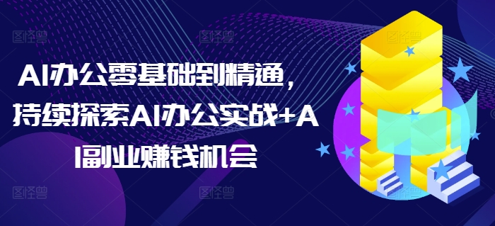 AI办公零基础到精通，持续探索AI办公实战+AI副业赚钱机会-赚钱驿站