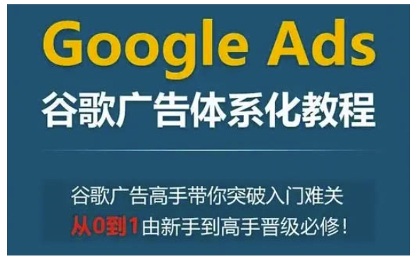 Google Ads谷歌广告体系化教程，谷歌广告高手带你突破入门难关，从0到1由新手到高手晋级必修-赚钱驿站