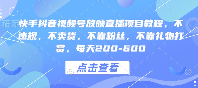 快手抖音视频号放映直播项目教程，不违规，不卖货，不靠粉丝，不靠礼物打赏，每天200-600-赚钱驿站