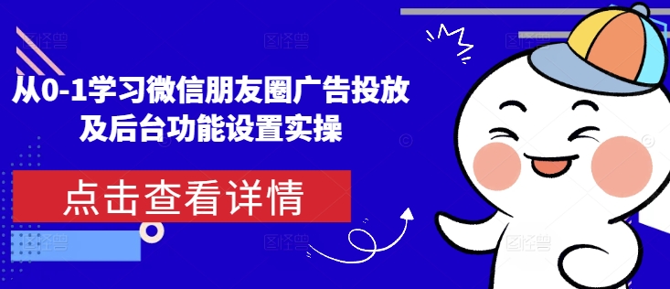 从0-1学习微信朋友圈广告投放及后台功能设置实操-赚钱驿站