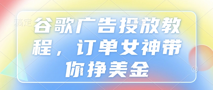 谷歌广告投放教程，订单女神带你挣美金-赚钱驿站