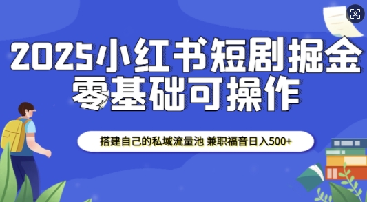 2025小红书短剧掘金，搭建自己的私域流量池，兼职福音日入5张-赚钱驿站