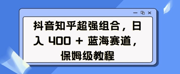 抖音知乎超强组合，日入4张， 蓝海赛道，保姆级教程-赚钱驿站