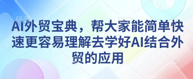 AI外贸宝典，帮大家能简单快速更容易理解去学好AI结合外贸的应用-赚钱驿站