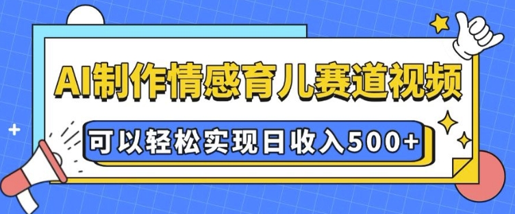 AI 制作情感育儿赛道视频，可以轻松实现日收入5张【揭秘】-赚钱驿站