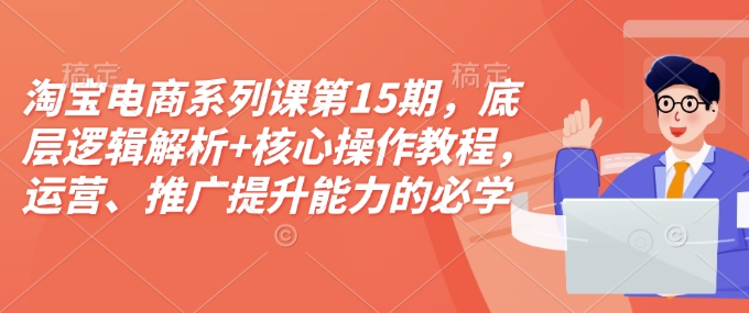 淘宝电商系列课第15期，底层逻辑解析+核心操作教程，运营、推广提升能力的必学课程+配套资料-赚钱驿站