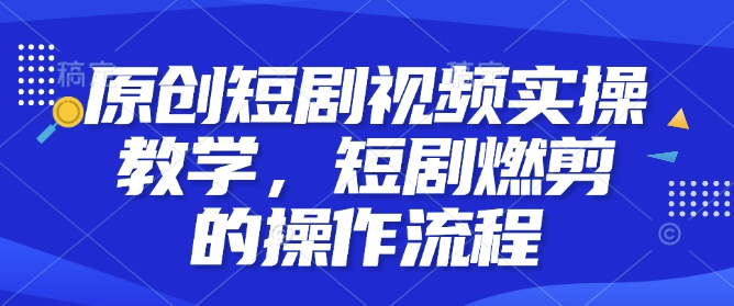 原创短剧视频实操教学，短剧燃剪的操作流程-赚钱驿站