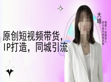 原创短视频带货，IP打造，同城引流-大晴自媒体教程-赚钱驿站