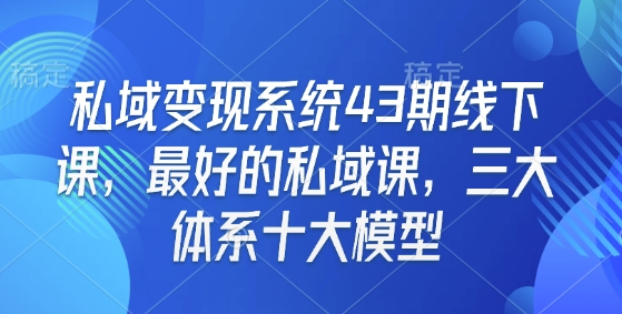 私域变现系统43期线下课，最好的私域课，三大体系十大模型-赚钱驿站