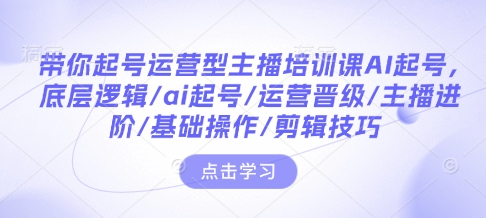 带你起号运营型主播培训课AI起号，底层逻辑/ai起号/运营晋级/主播进阶/基础操作/剪辑技巧-赚钱驿站