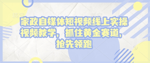 家政自媒体短视频线上实操视频教学，抓住黄金赛道，抢先领跑!-赚钱驿站