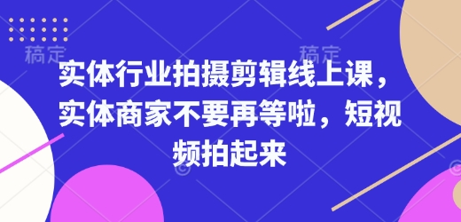 实体行业拍摄剪辑线上课，实体商家不要再等啦，短视频拍起来-赚钱驿站