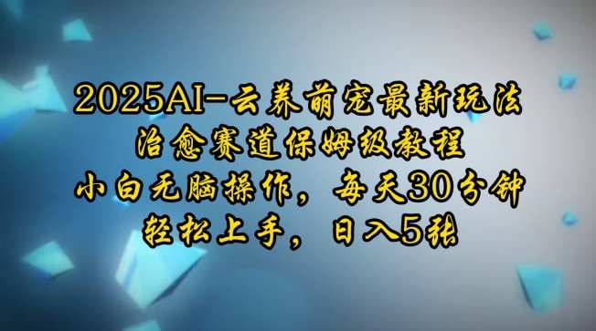 2025AI云养萌宠最新玩法，治愈赛道保姆级教程，小白无脑操作，每天30分钟，轻松上手，日入5张-赚钱驿站