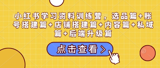 小红书学习资料训练营，选品篇+账号搭建篇+店铺搭建篇+内容篇+私域篇+后端升级篇-赚钱驿站