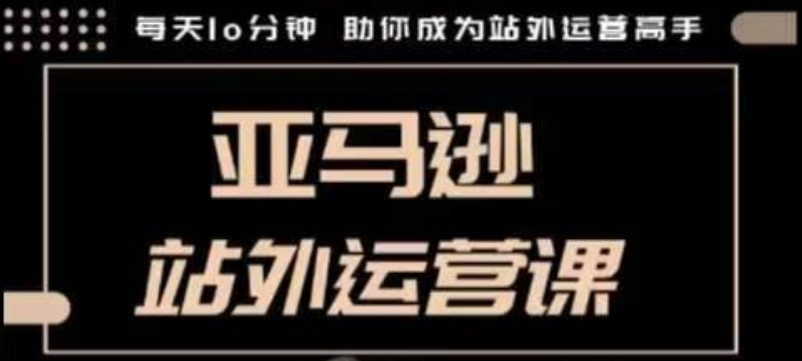 聪明的跨境人都在学的亚马逊站外运营课，每天10分钟，手把手教你成为站外运营高手-赚钱驿站