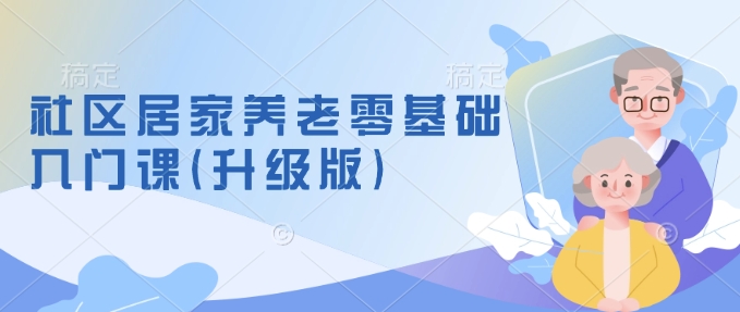 社区居家养老零基础入门课(升级版)了解新手做养老的可行模式，掌握养老项目的筹备方法-赚钱驿站