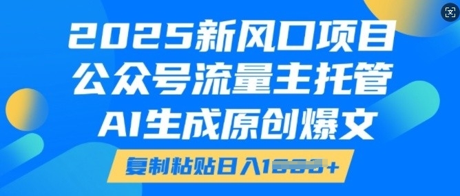 2025新风口项目，公众号流量主托管，AI生成原创爆文，复制粘贴日入多张-赚钱驿站