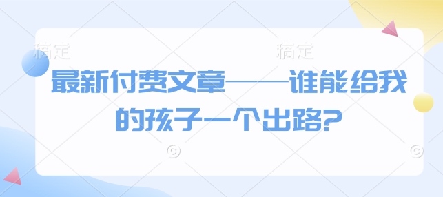 最新付费文章——谁能给我的孩子一个出路?-赚钱驿站