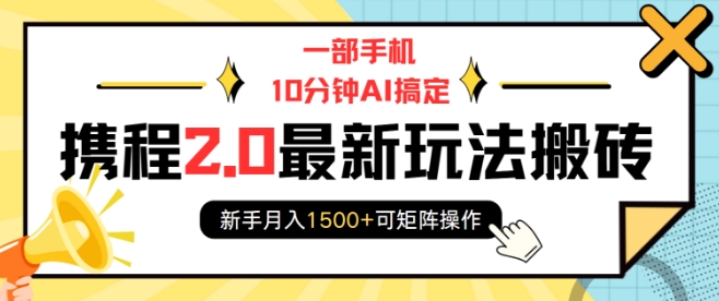 一部手机10分钟AI搞定，携程2.0最新玩法搬砖，新手月入1500+可矩阵操作-赚钱驿站