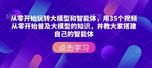 从零开始玩转大模型和智能体，​用35个视频从零开始普及大模型的知识，并教大家搭建自己的智能体-赚钱驿站