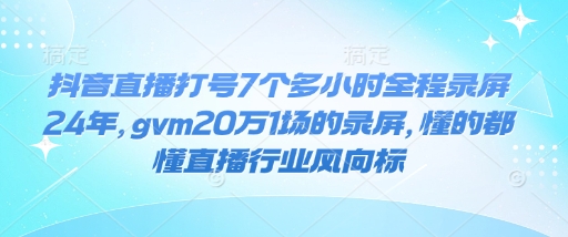 抖音直播打号7个多小时全程录屏24年，gvm20万1场的录屏，懂的都懂直播行业风向标-赚钱驿站