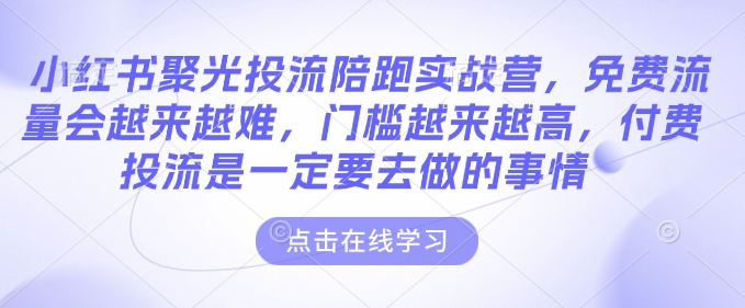 小红书聚光投流陪跑实战营，免费流量会越来越难，门槛越来越高，付费投流是一定要去做的事情-赚钱驿站