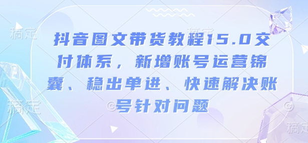 抖音图文带货教程15.0交付体系，新增账号运营锦囊、稳出单进、快速解决账号针对问题-赚钱驿站