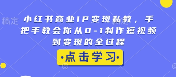 小红书商业IP变现私教，手把手教会你从0-1制作短视频到变现的全过程-赚钱驿站