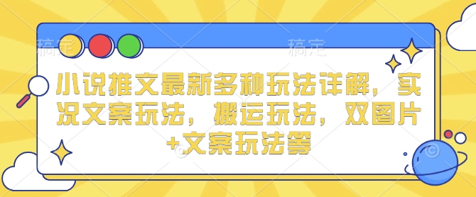 小说推文最新多种玩法详解，实况文案玩法，搬运玩法，双图片+文案玩法等-赚钱驿站