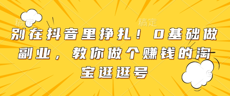 别在抖音里挣扎！0基础做副业，教你做个赚钱的淘宝逛逛号-赚钱驿站