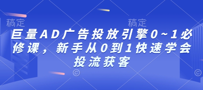 巨量AD广告投放引擎0~1必修课，新手从0到1快速学会投流获客-赚钱驿站