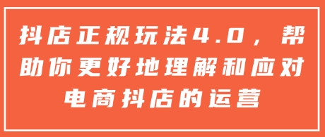 抖店正规玩法4.0，帮助你更好地理解和应对电商抖店的运营-赚钱驿站