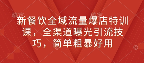 新餐饮全域流量爆店特训课，全渠道曝光引流技巧，简单粗暴好用-赚钱驿站