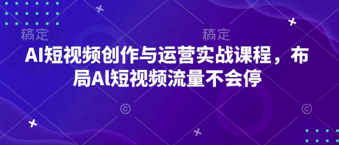 AI短视频创作与运营实战课程，布局Al短视频流量不会停-赚钱驿站