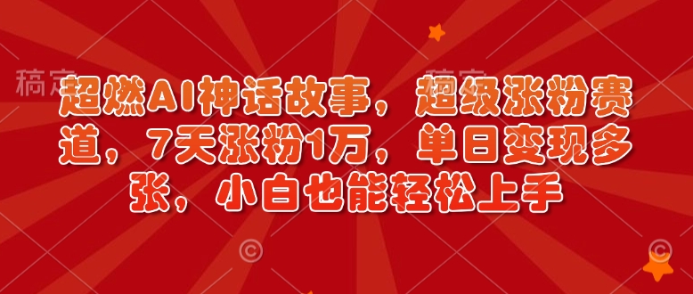 超燃AI神话故事，超级涨粉赛道，7天涨粉1万，单日变现多张，小白也能轻松上手（附详细教程）-赚钱驿站