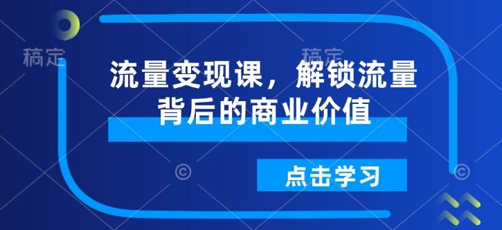 流量变现课，解锁流量背后的商业价值-赚钱驿站